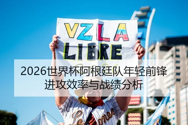 2026世界杯阿根廷队年轻前锋进攻效率与战绩分析