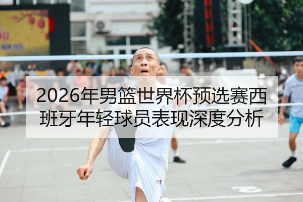 2026年男篮世界杯预选赛西班牙年轻球员表现深度分析