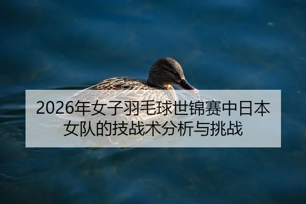 2026年女子羽毛球世锦赛中日本女队的技战术分析与挑战
