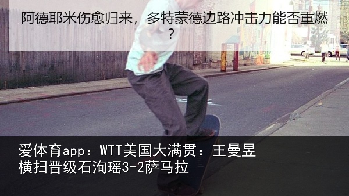 爱体育app:WTT美国相关情况晋级石洵瑶3-2萨马拉