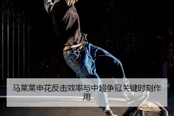 马莱莱申花反击效率与中超争冠关键时刻作用