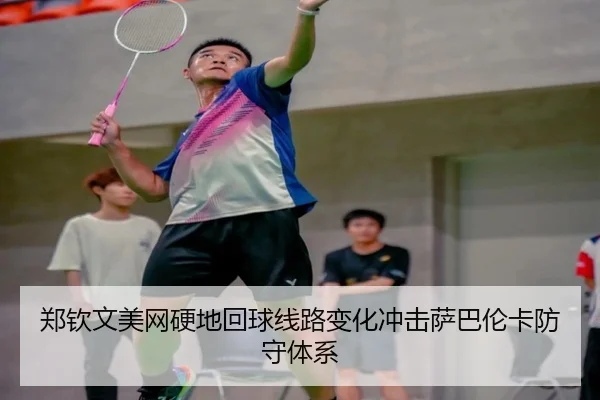 郑钦文美网硬地回球线路变化冲击萨巴伦卡防守体系