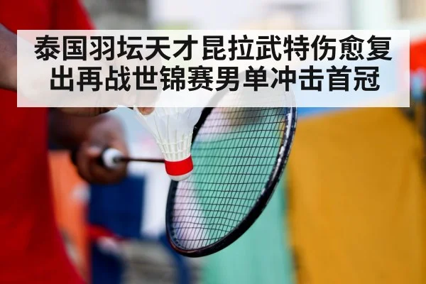 泰国羽坛天才昆拉武特伤愈复出再战世锦赛男单冲击首冠