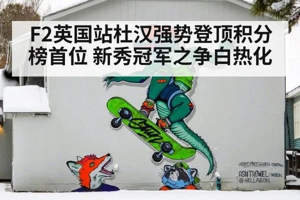 F2英国站杜汉强势登顶积分榜首位 新秀冠军之争白热化