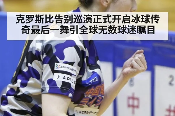 克罗斯比告别巡演正式开启冰球传奇最后一舞引全球无数球迷瞩目