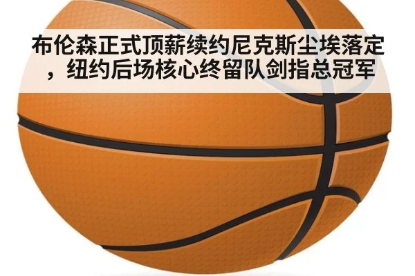 布伦森正式顶薪续约尼克斯尘埃落定，纽约后场核心终留队剑指总冠军
